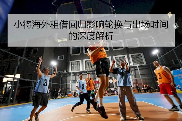 小将海外租借回归影响轮换与出场时间的深度解析