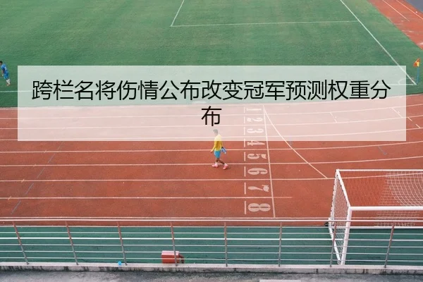 跨栏名将伤情公布改变冠军预测权重分布